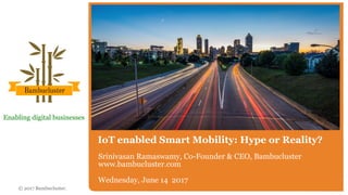 © 2017 Bambucluster.
Enabling digital businesses
IoT enabled Smart Mobility: Hype or Reality?
Srinivasan Ramaswamy, Co-Founder & CEO, Bambucluster
www.bambucluster.com
Wednesday, June 14 2017
 
