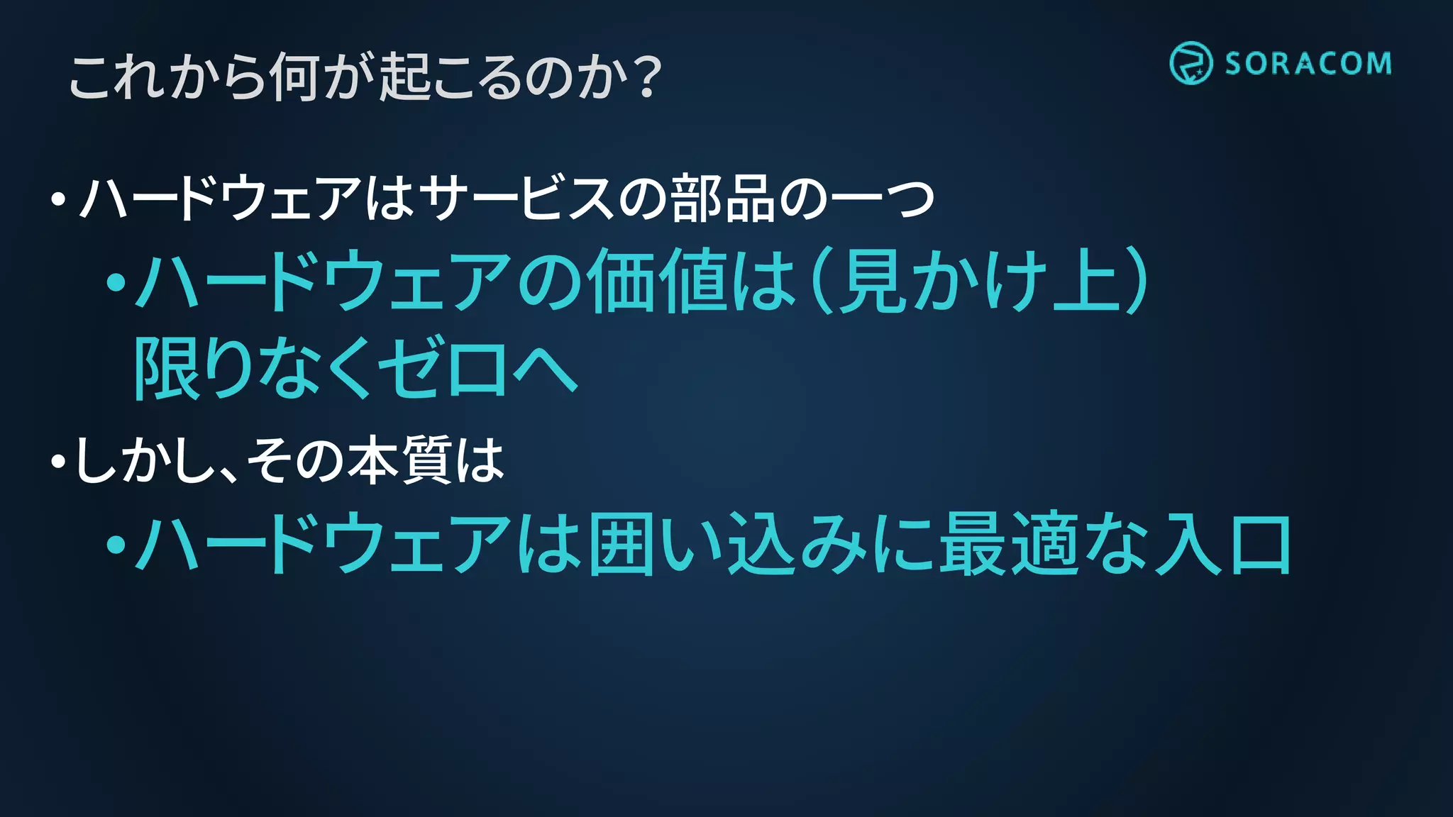 これから何が起こるのか？
•ハードウェアはサービスの部品の一つ
•ハードウェアの価値は（見かけ上）
限りなくゼロへ
•しかし、その本質は
•ハードウェアは囲い込みに最適な入口
 