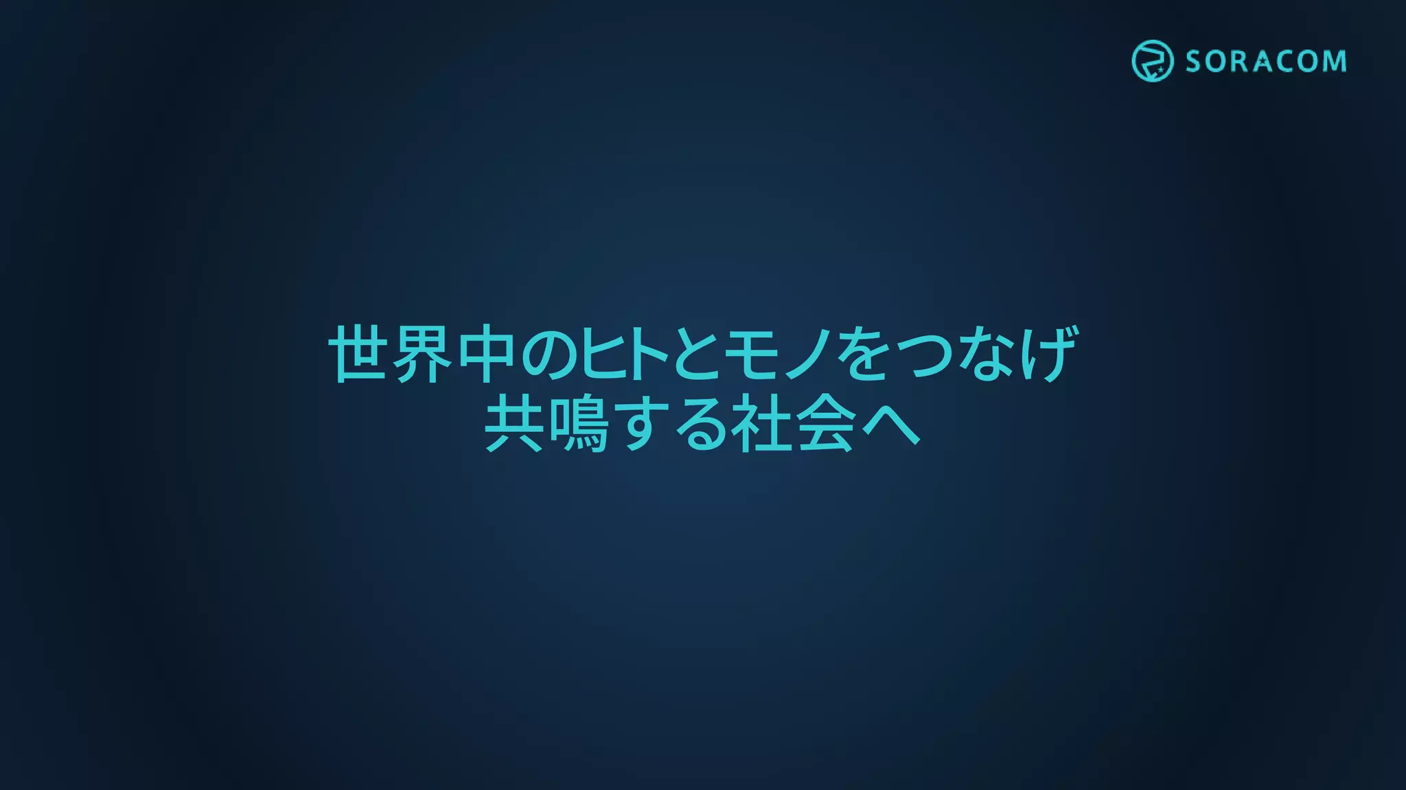 世界中のヒトとモノをつなげ
共鳴する社会へ
 