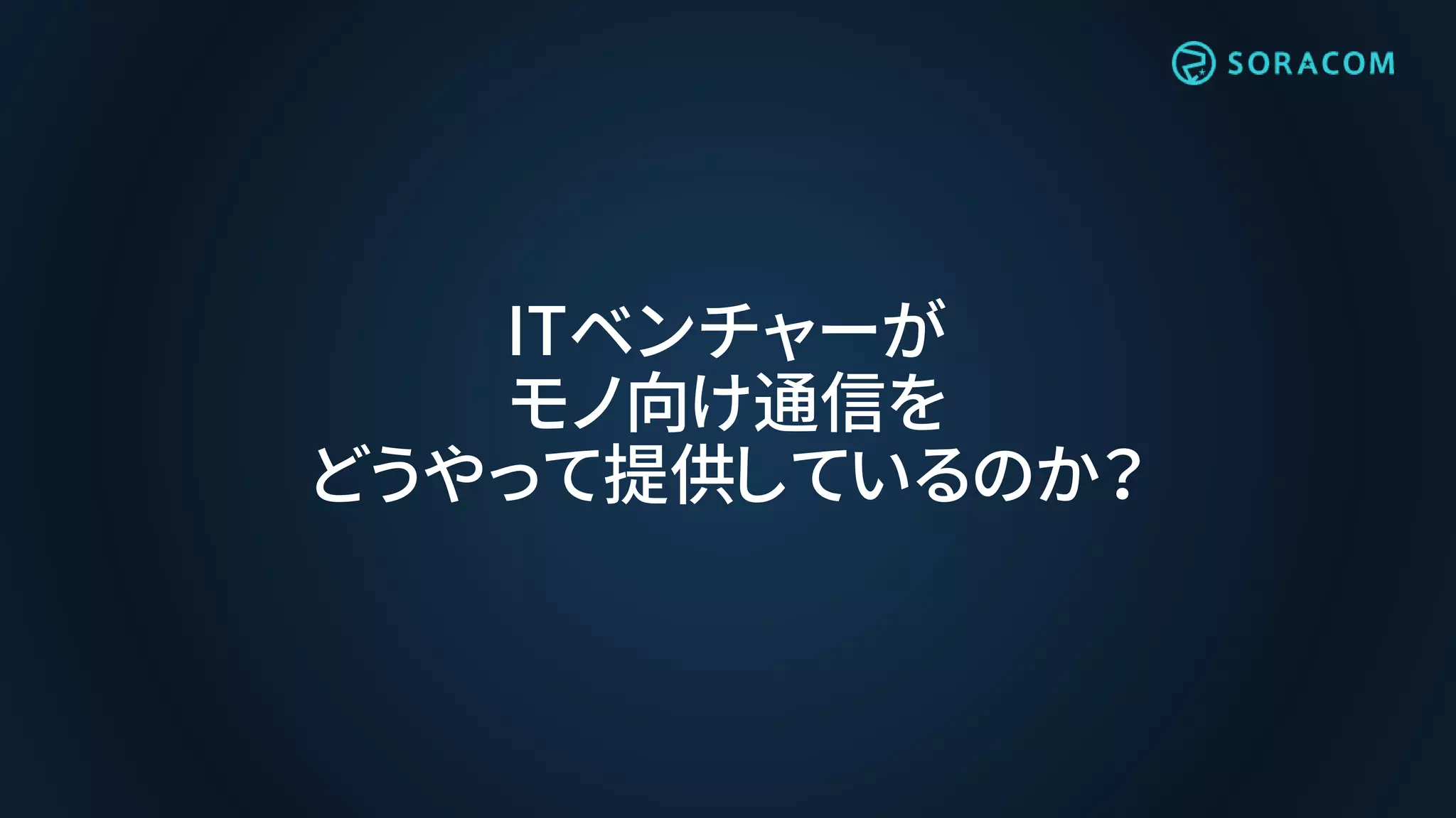 ITベンチャーが
モノ向け通信を
どうやって提供しているのか？
 