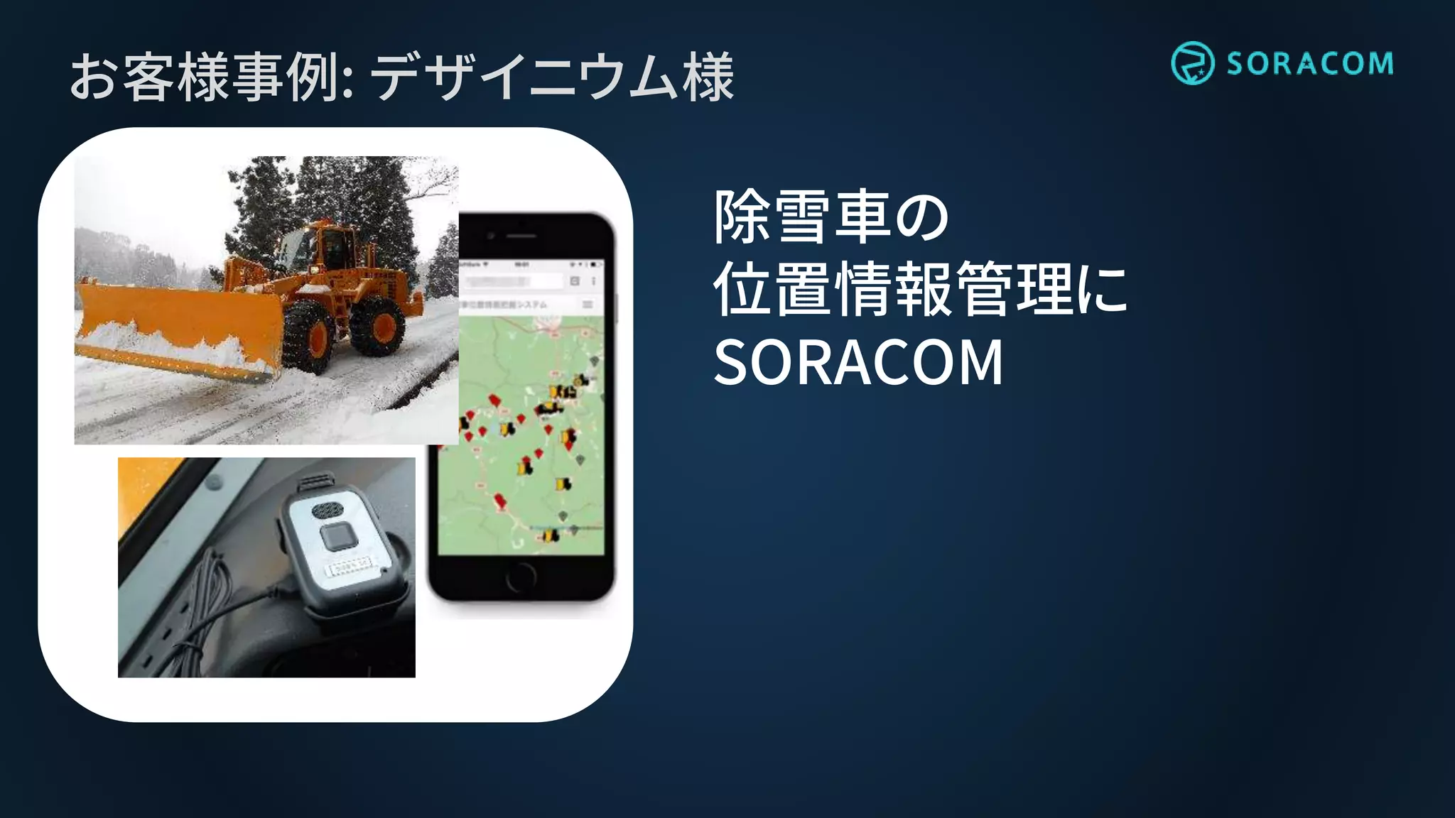 お客様事例: デザイニウム様
除雪車の
位置情報管理に
SORACOM
 