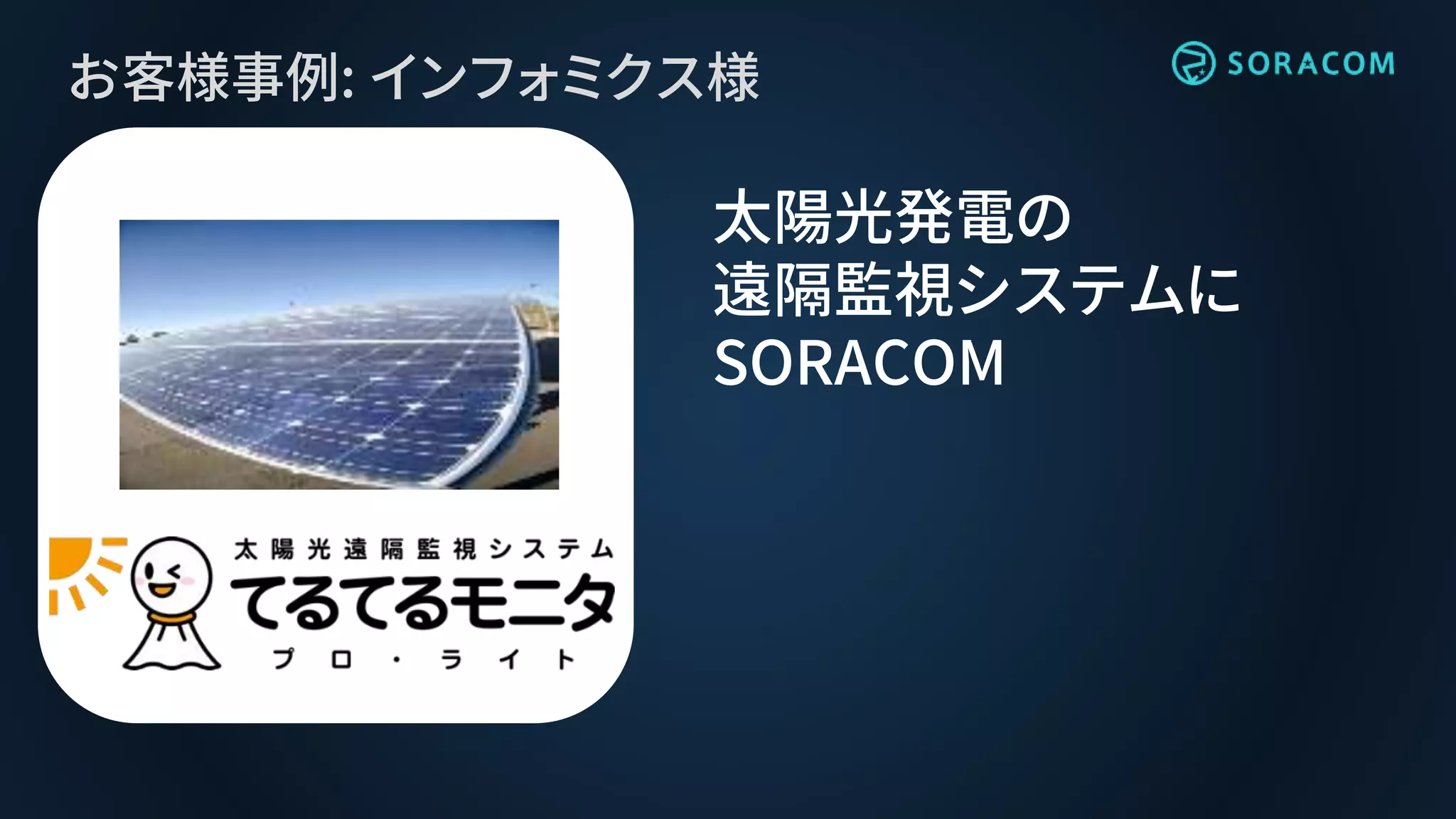 お客様事例: インフォミクス様
太陽光発電の
遠隔監視システムに
SORACOM
 