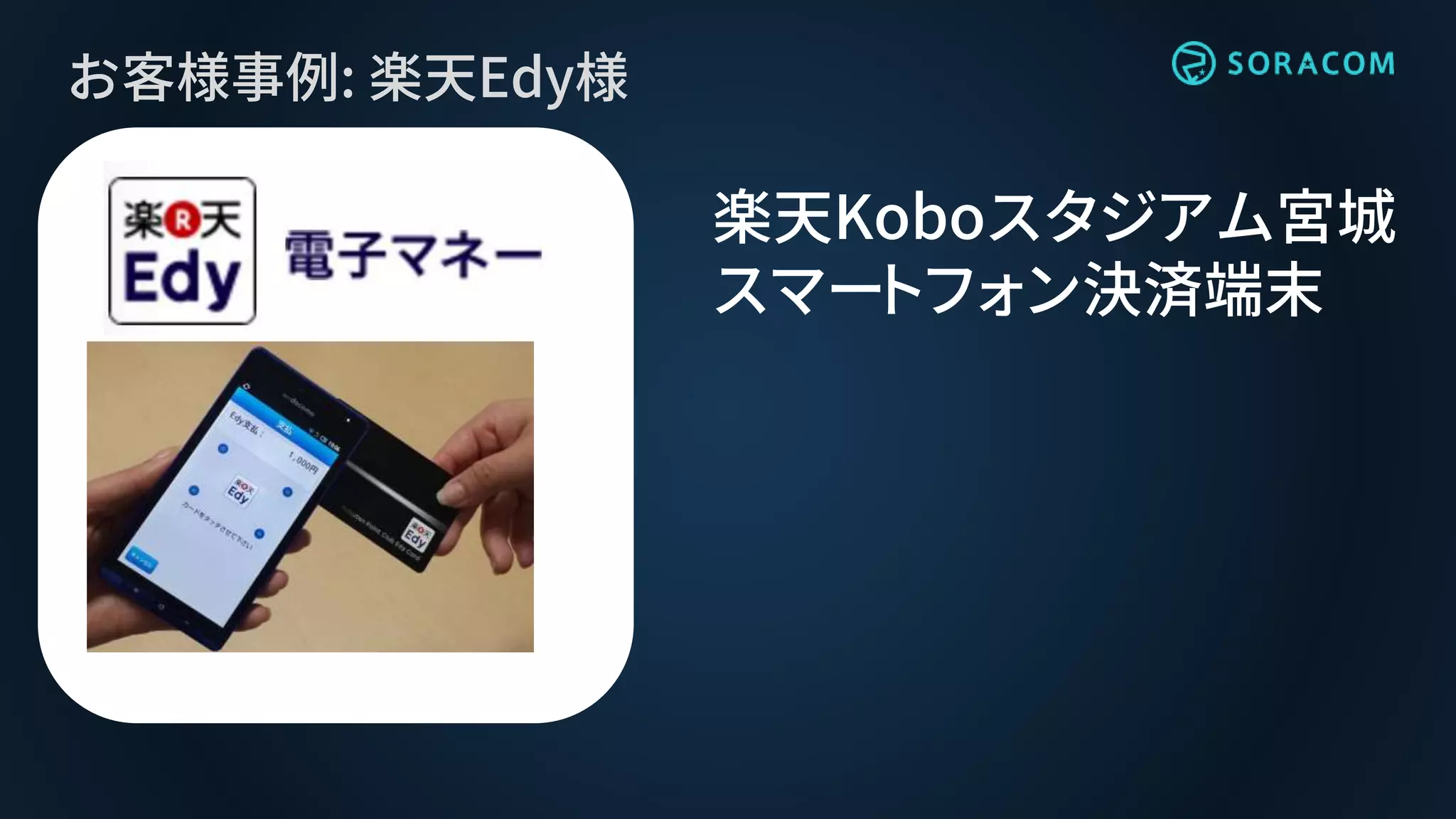 お客様事例: 楽天Edy様
楽天Koboスタジアム宮城
スマートフォン決済端末
 