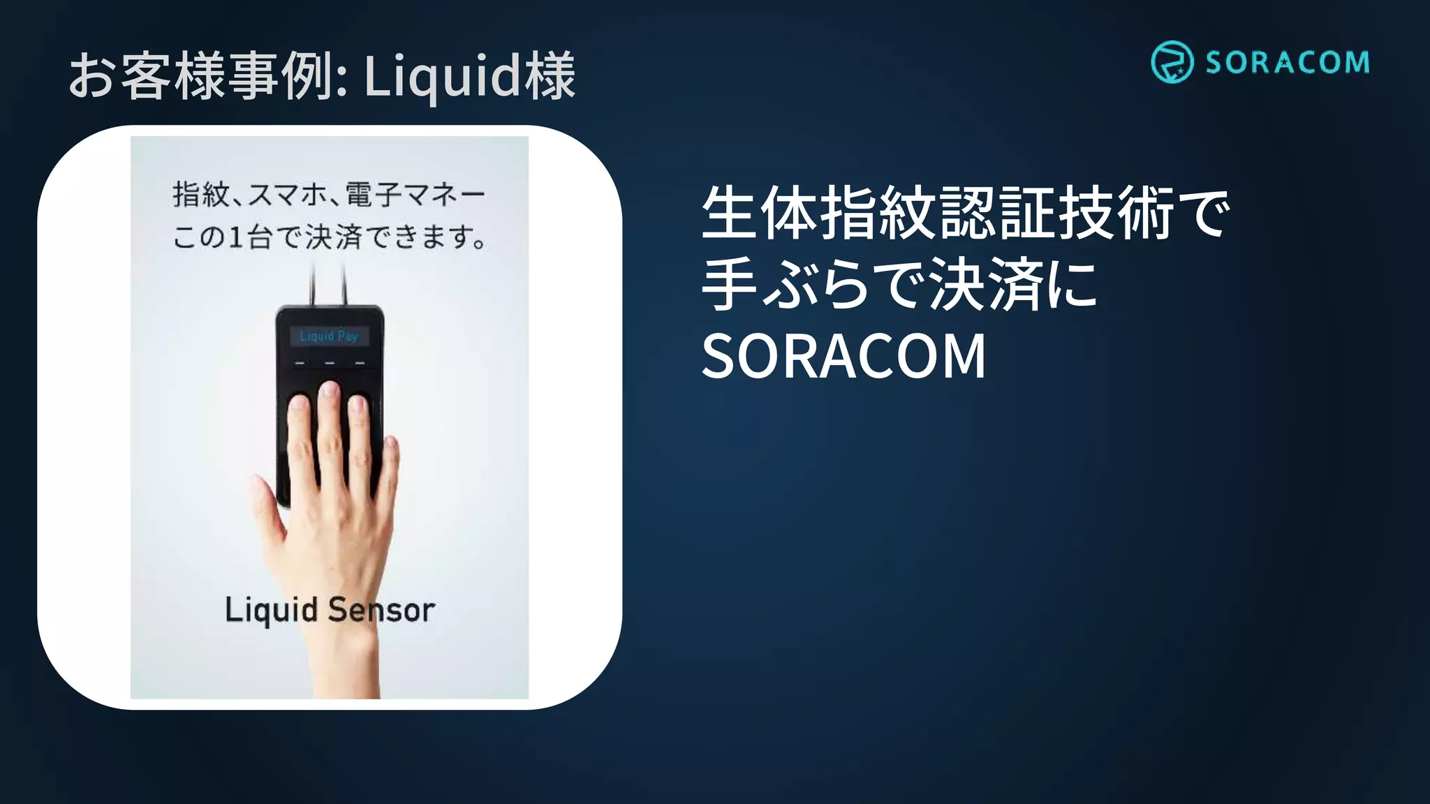 お客様事例: Liquid様
生体指紋認証技術で
手ぶらで決済に
SORACOM
 