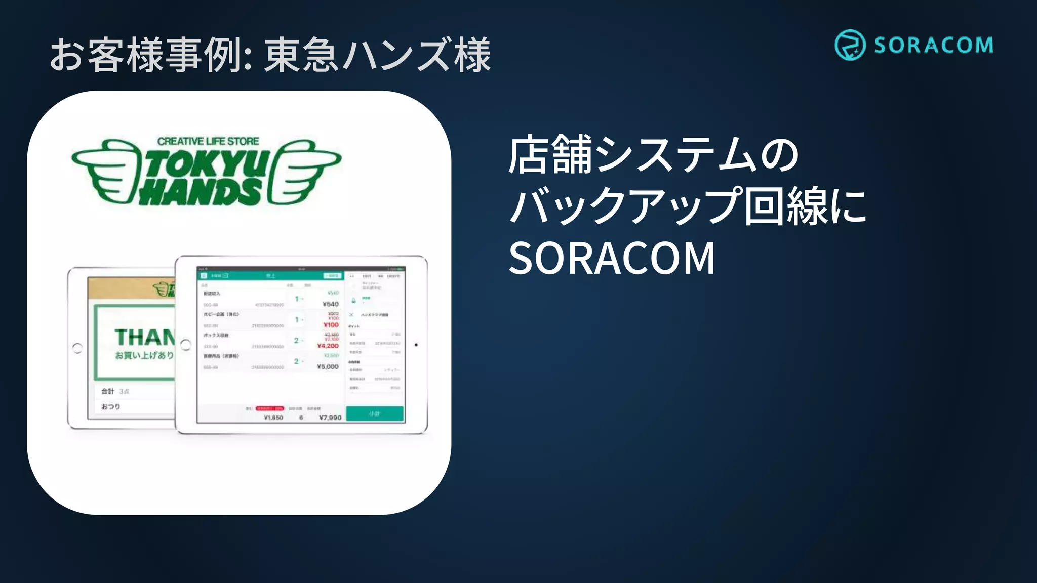 お客様事例: 東急ハンズ様
店舗システムの
バックアップ回線に
SORACOM
 