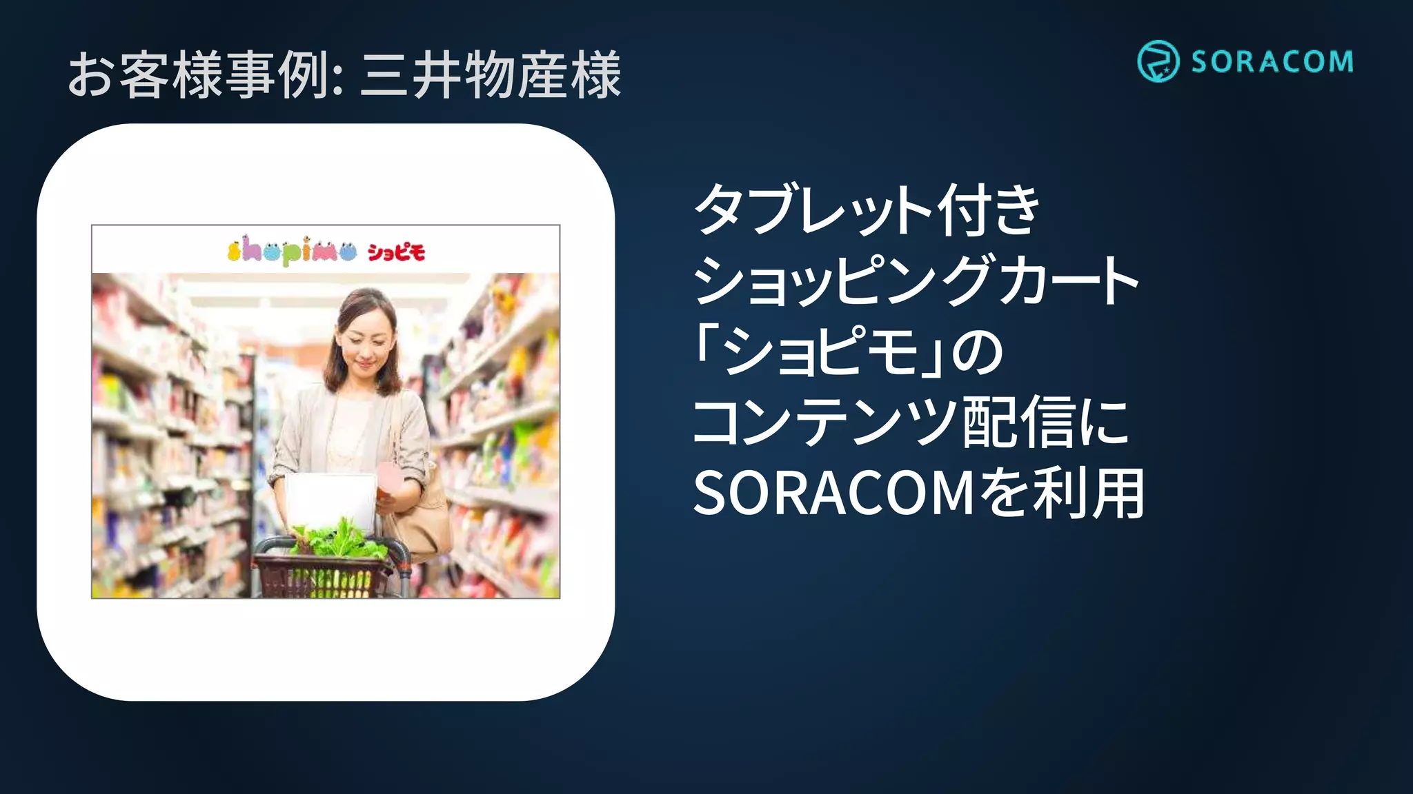 お客様事例: 三井物産様
タブレット付き
ショッピングカート
「ショピモ」の
コンテンツ配信に
SORACOMを利用
 