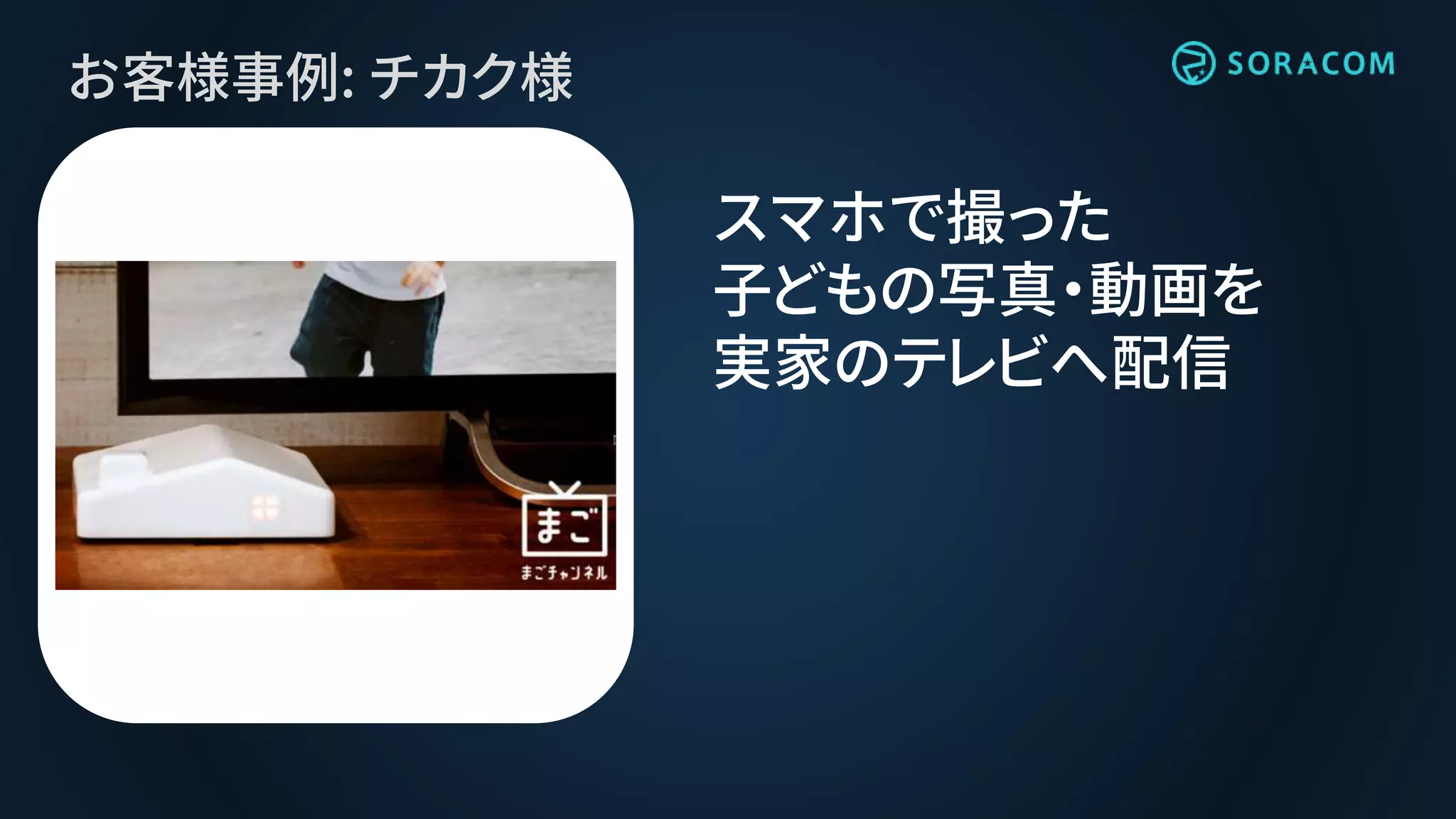 お客様事例: チカク様
スマホで撮った
子どもの写真・動画を
実家のテレビへ配信
 