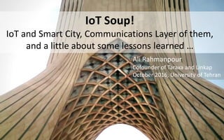 IoT Soup!
IoT and Smart City, Communications Layer of them,
and a little about some lessons learned …
Ali Rahmanpour
Cofounder of Taraxa and Linkap
October 2016, University of Tehran
 