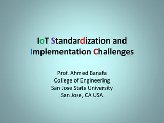 IoT Standardization and
Implementation Challenges
Prof. Ahmed Banafa
College of Engineering
San Jose State University
San Jose, CA USA
 