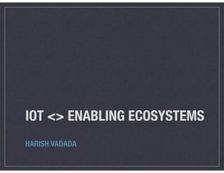 IOT <> ENABLING ECOSYSTEMS
HARISH VADADA
 