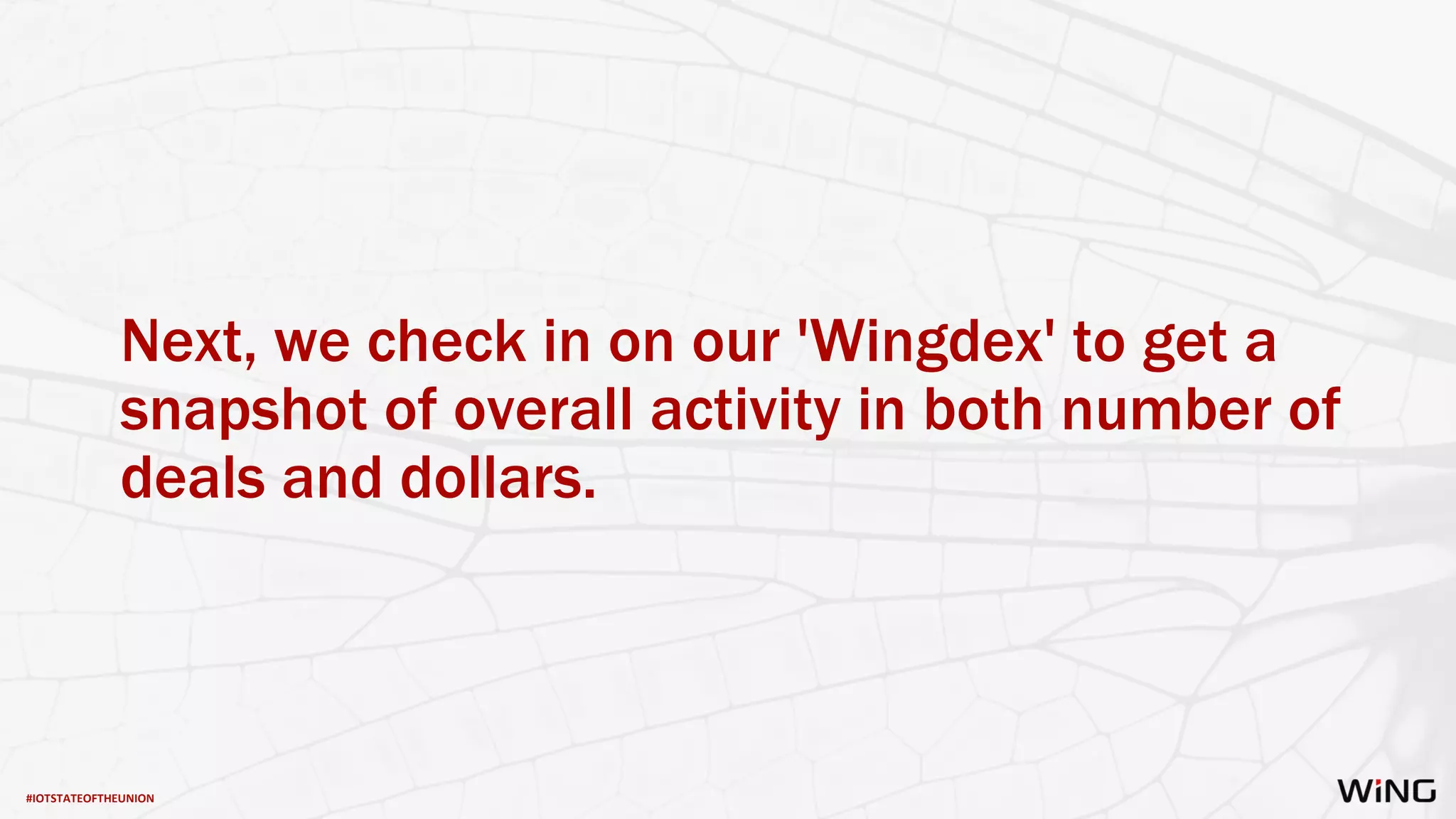 #IOTSTATEOFTHEUNION
Next, we check in on our 'Wingdex' to get a
snapshot of overall activity in both number of
deals and dollars.
 