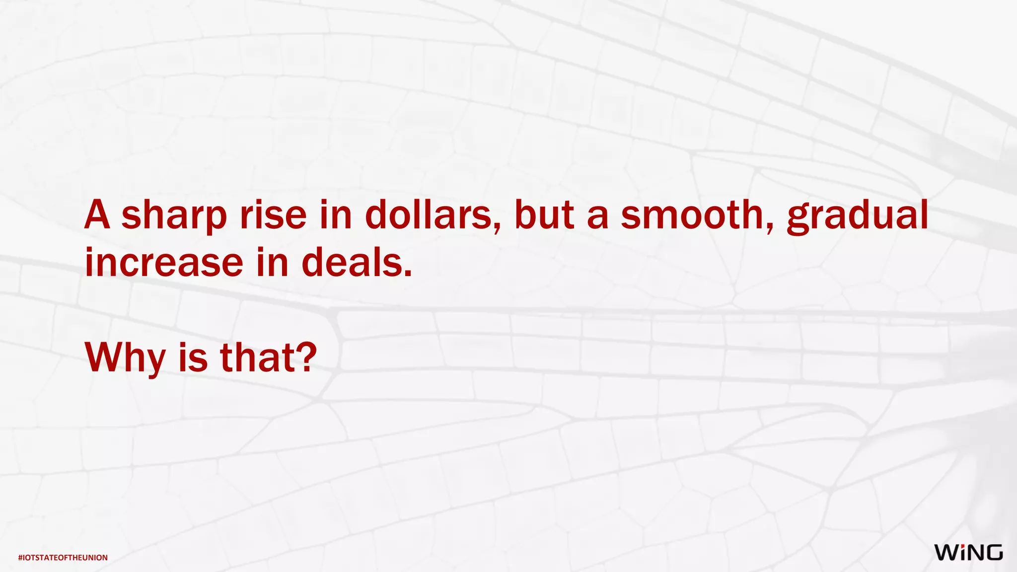 #IOTSTATEOFTHEUNION
A sharp rise in dollars, but a smooth, gradual
increase in deals.
Why is that?
 
