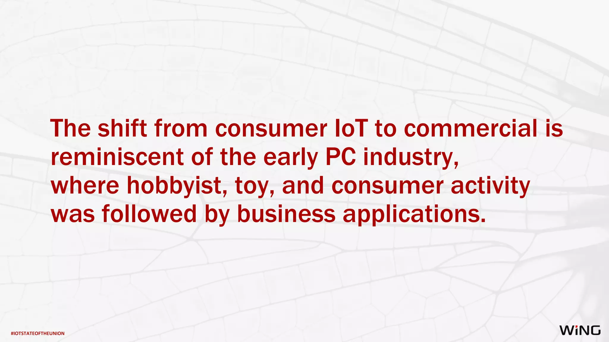 #IOTSTATEOFTHEUNION
The shift from consumer IoT to commercial is
reminiscent of the early PC industry,
where hobbyist, toy, and consumer activity
was followed by business applications.
 