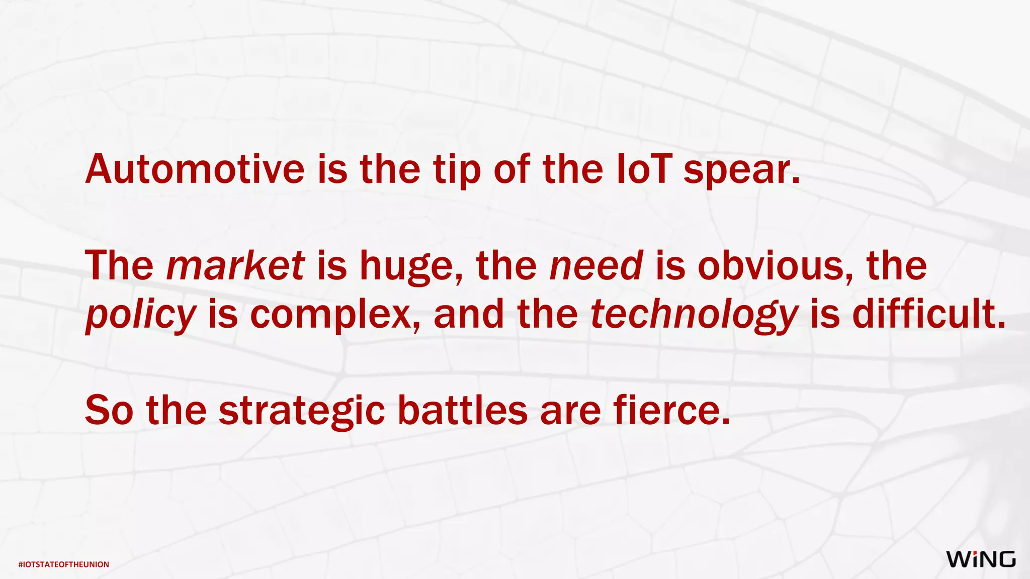 #IOTSTATEOFTHEUNION
Automotive is the tip of the IoT spear.
The market is huge, the need is obvious, the
policy is complex, and the technology is difficult.
So the strategic battles are fierce.
 