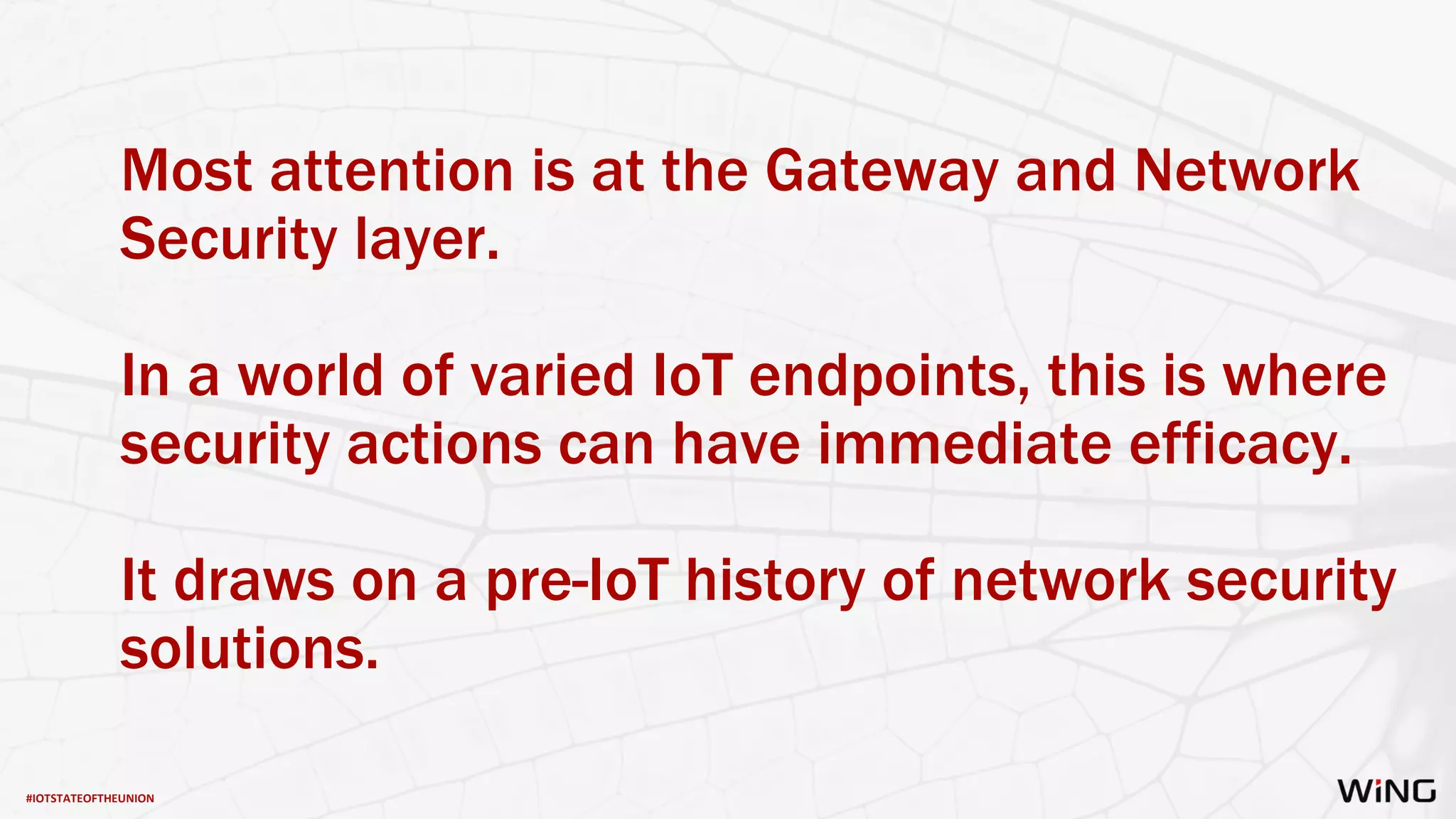 #IOTSTATEOFTHEUNION
Most attention is at the Gateway and Network
Security layer.
In a world of varied IoT endpoints, this is where
security actions can have immediate efficacy.
It draws on a pre-IoT history of network security
solutions.
 