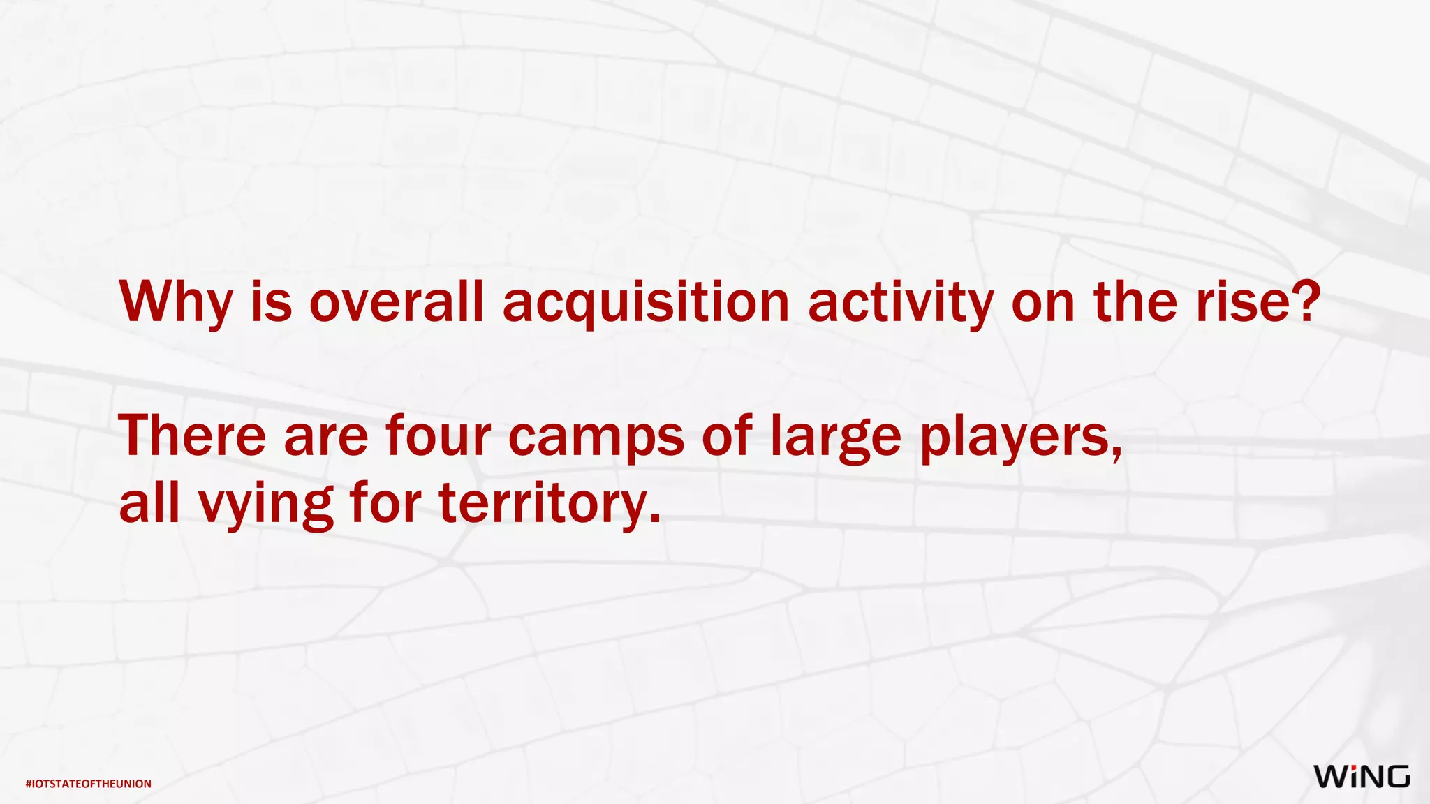 #IOTSTATEOFTHEUNION
Why is overall acquisition activity on the rise?
There are four camps of large players,
all vying for territory.
 