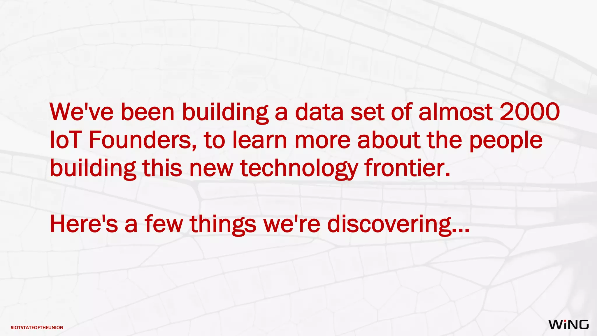 #IOTSTATEOFTHEUNION
We've been building a data set of almost 2000
IoT Founders, to learn more about the people
building this new technology frontier.
Here's a few things we're discovering…
 