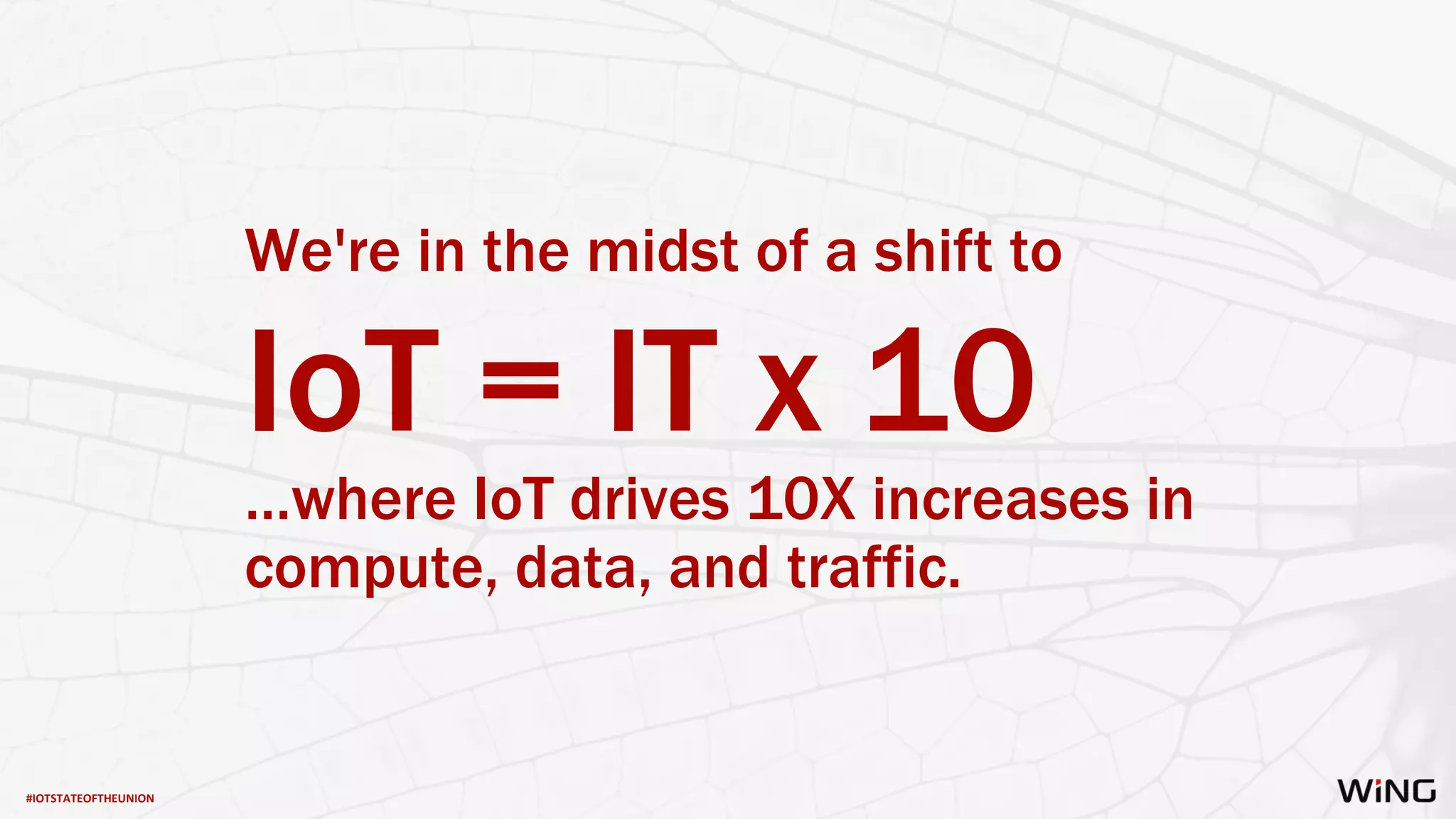 #IOTSTATEOFTHEUNION
We're in the midst of a shift to
IoT = IT x 10
…where IoT drives 10X increases in
compute, data, and traffic.
 