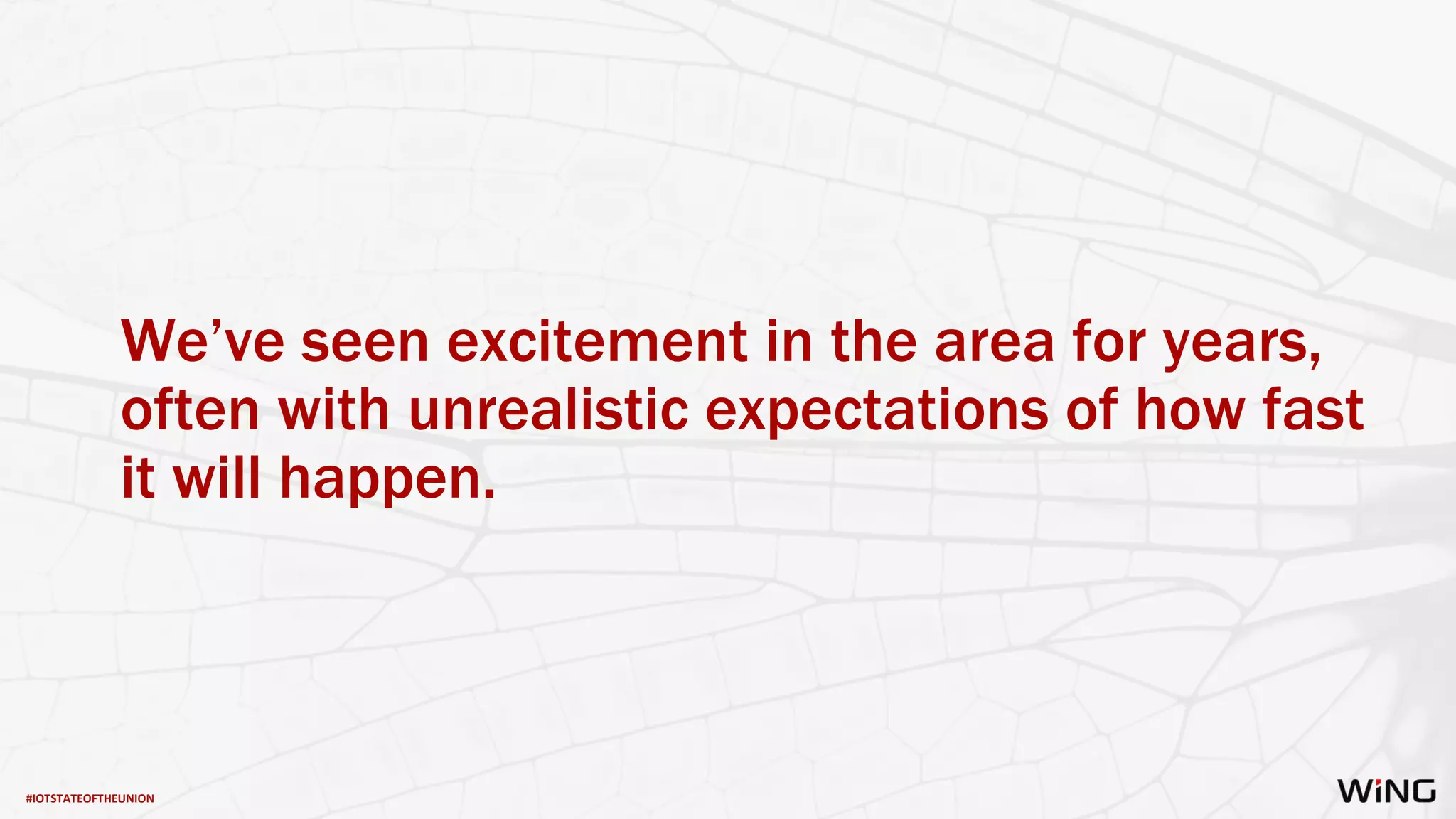 #IOTSTATEOFTHEUNION
We’ve seen excitement in the area for years,
often with unrealistic expectations of how fast
it will happen.
 