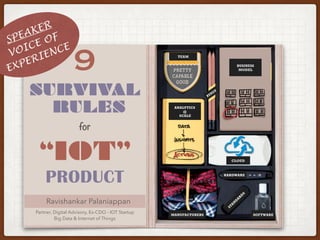 9
SURVIVAL
RULES
“IOT”
PRODUCT
for
Ravishankar Palaniappan
MANUFACTURERS
STAN
D
AR
D
S
HARDWARE
SOFTWARE
ANALYTICS
@
SCALE
PIVOT
BUSINESS
MODEL
TEAM
CLOUD
Partner, Digital Advisory, Ex-CDO - IOT Startup
Big Data & Internet of Things
SPEAKER
VOICE OF
EXPERIENCE
 