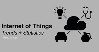 Internet of Things
Trends + Statistics
March, 24, 2015
 