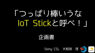 「つっぱり棒いうな
IoT Stickと呼べ！」
企画書
Sony CSL 大和田 茂
 