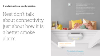 12
A products solves a speciﬁc problem.
Nest don’t talk
about connectivity,
just about how it is
a better smoke
alarm.
 