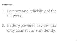 36
Hard because:
1. Latency and reliability of the
network.
2. Battery powered devices that
only connect intermittently.
 