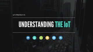 >  What is the IoT?
>  Understanding the landscape
>  Connecting your channels/devices
>  Developing your service layer
>  Focussing on real problems
WHAT  SHOULD  GO  IN  TO  AN  IoT  STRATEGY?
 