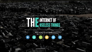 INTERNET OF
USELESS THINGS
AND  HOW  TO  AVOID  IT
THE
 