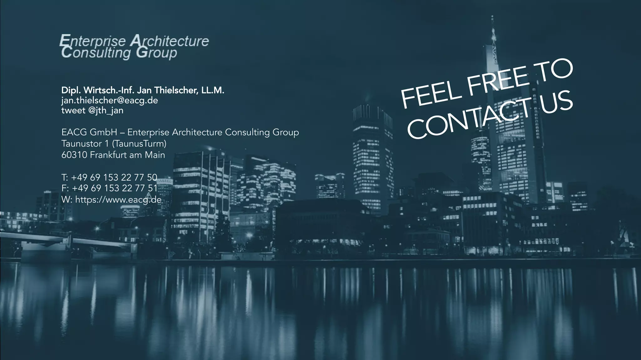 EACG GmbH – Enterprise Architecture Consulting Group
Taunustor 1 (TaunusTurm)
60310 Frankfurt am Main
T: +49 69 153 22 77 50
F: +49 69 153 22 77 51
W: https://www.eacg.de
Dipl. Wirtsch.-Inf. Jan Thielscher, LL.M.
jan.thielscher@eacg.de
tweet @jth_jan
 