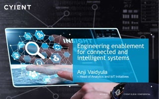 CYIENT © 2018 CONFIDENTIAL4/11/2018
Engineering enablement
for connected and
intelligent systems
Anji Vaidyula
– Head of Analytics and IoT Initiatives
 