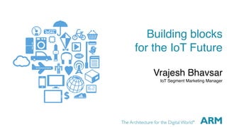 Building blocks 
for the IoT Future
Vrajesh Bhavsar
IoT Segment Marketing Manager
 