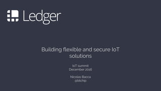 Building flexible and secure IoT
solutions
IoT summit
December 2016
Nicolas Bacca
@btchip
 