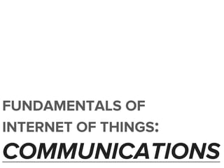 FUNDAMENTALS OF
INTERNET OF THINGS:
COMMUNICATIONS
 