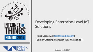 Sarajevo, 11.05.2017.
Developing Enterprise-Level IoT
Solutions
Fariz Saracevic (fariz@us.ibm.com)
Senior Offering Manager, IBM Watson IoT
 