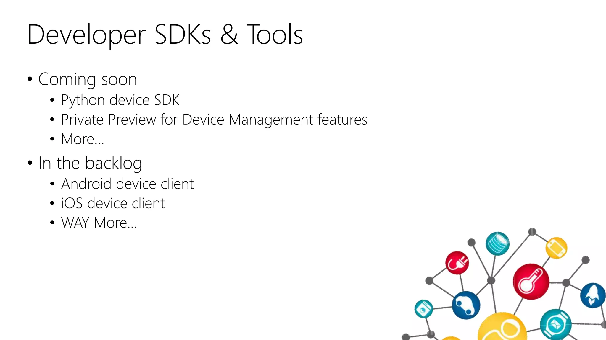 Developer SDKs & Tools
• Coming soon
• Python device SDK
• Private Preview for Device Management features
• More…
• In the backlog
• Android device client
• iOS device client
• WAY More…
 