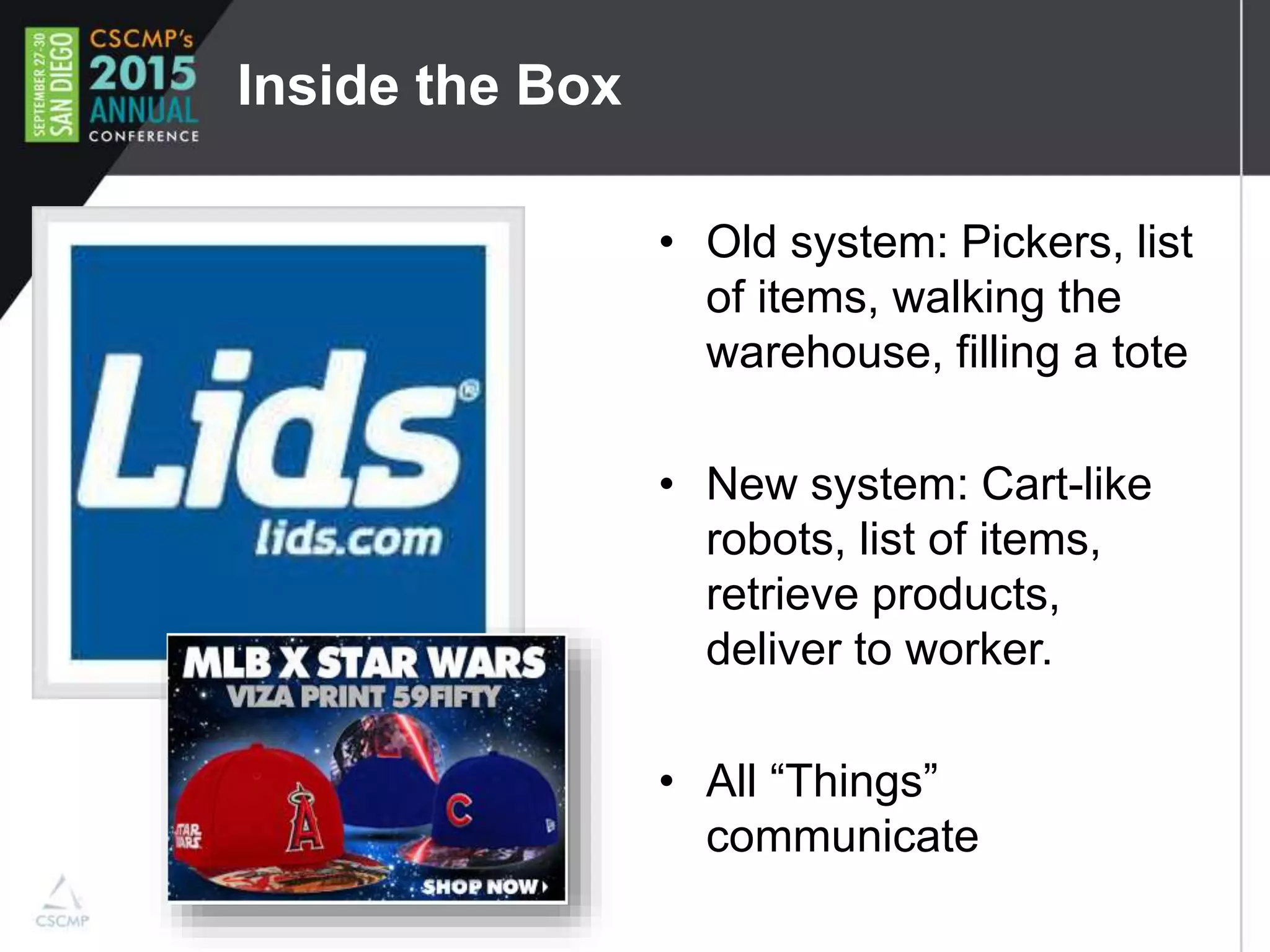 Inside the Box
• Old system: Pickers, list
of items, walking the
warehouse, filling a tote
• New system: Cart-like
robots, list of items,
retrieve products,
deliver to worker.
• All “Things”
communicate
 