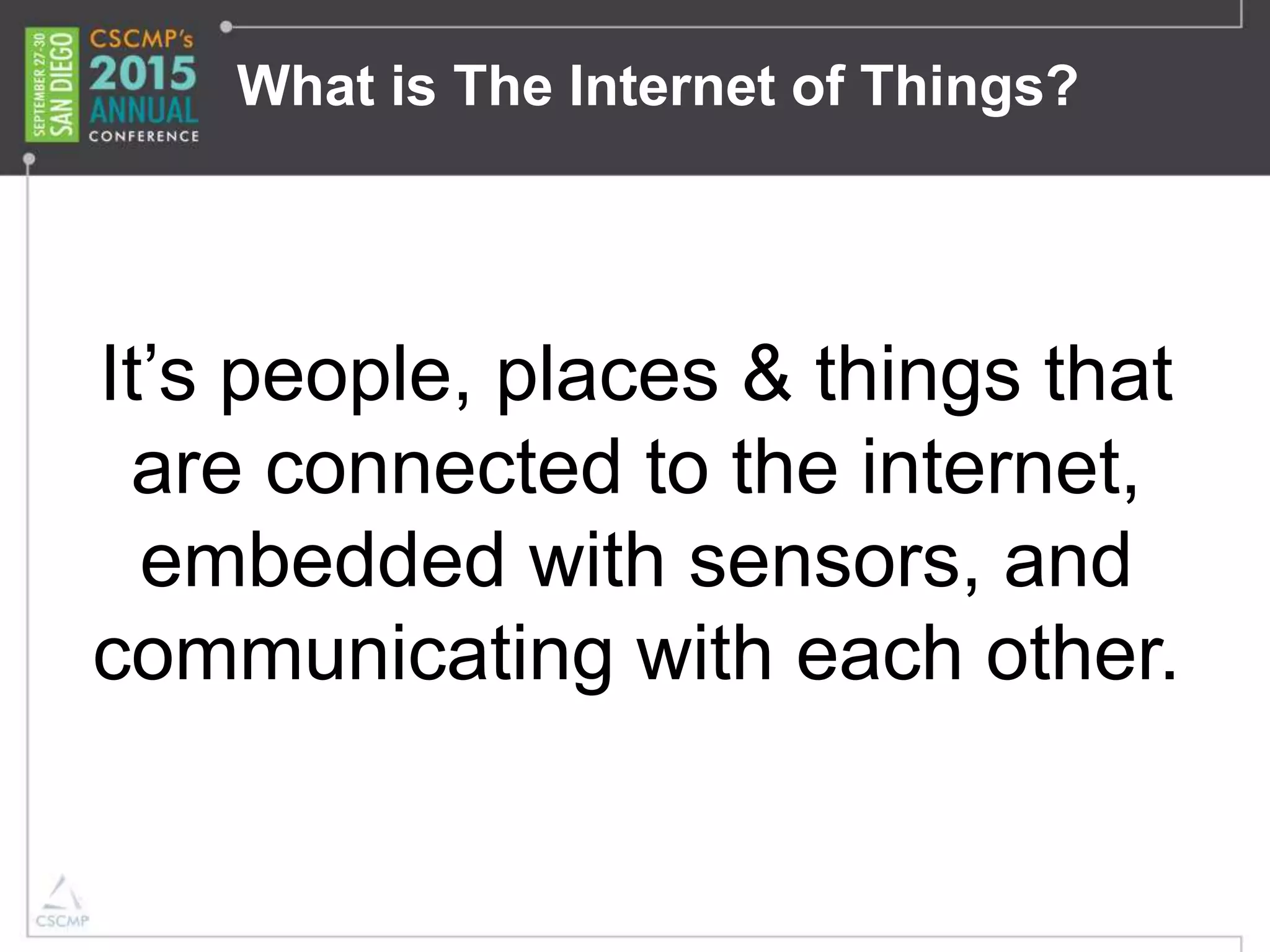 What is The Internet of Things?
It’s people, places & things that
are connected to the internet,
embedded with sensors, and
communicating with each other.
 