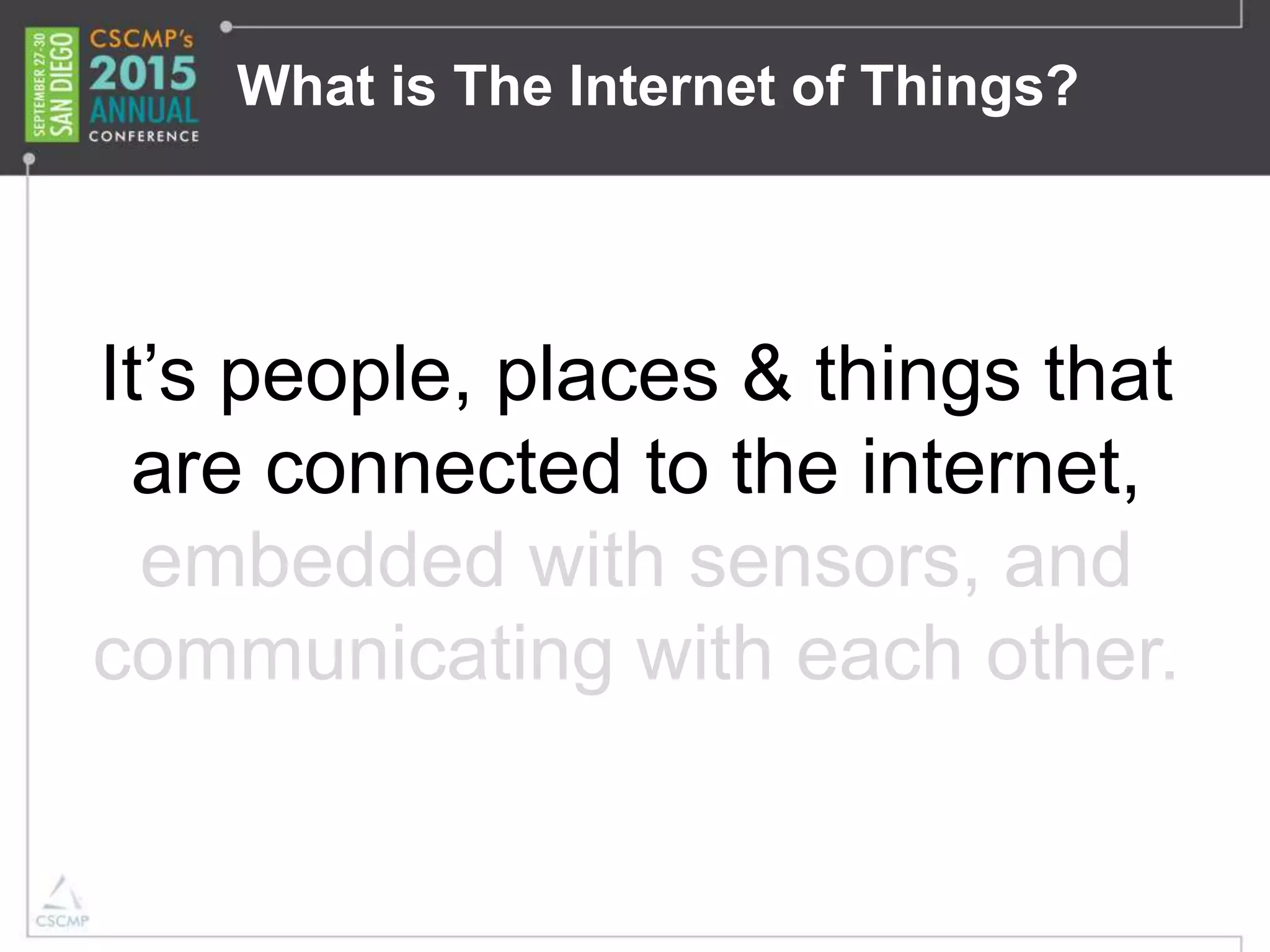 What is The Internet of Things?
It’s people, places & things that
are connected to the internet,
embedded with sensors, and
communicating with each other.
 