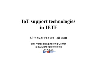 IoT support technologies
in IETF
IETF 미러포럼 창립총회 및 기술 워크샵
ETRI Protocol Engineering Center
홍용근(yghong@etri.re.kr)
2014.5.29.
 
