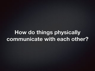 How do things physically
communicate with each other?
 