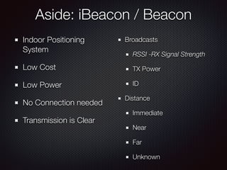 Aside: iBeacon / Beacon
Indoor Positioning
System
Low Cost
Low Power
No Connection needed
Transmission is Clear
Broadcasts
RSSI -RX Signal Strength
TX Power
ID
Distance
Immediate
Near
Far
Unknown
 