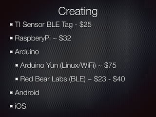 Creating
TI Sensor BLE Tag - $25
RaspberyPi ~ $32
Arduino
Arduino Yun (Linux/WiFi) ~ $75
Red Bear Labs (BLE) ~ $23 - $40
Android
iOS
 