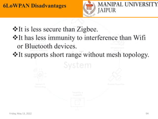 Friday, May 13, 2022 94
6LoWPAN Disadvantages
It is less secure than Zigbee.
It has less immunity to interference than Wifi
or Bluetooth devices.
It supports short range without mesh topology.
 