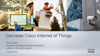 Игорь Гиркин
менеджер по развитию новых технологий
в области Интернета вещей
9 июля 2015
Система Cisco Internet of Things
 