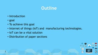 Outline
• Introduction
• goal
• To achieve this goal
• Internet of things (IoT) and manufacturing technologies.
• IoT can be a vital solution
• Distribution of paper sections
2
 