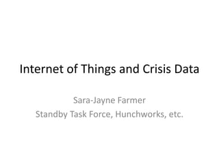 Internet of Things and Crisis Data

            Sara-Jayne Farmer
   Standby Task Force, Hunchworks, etc.
 