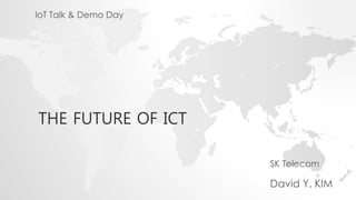 THE FUTURE OF ICT
SK Telecom
David Y. KIM
IoT Talk & Demo Day
 