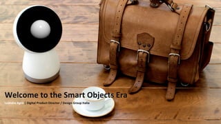 Welcome'to'the'Smart'Objects'Era'
Leandro'Agrò'|'Digital'Product'Director'/'Design'Group'Italia'
 